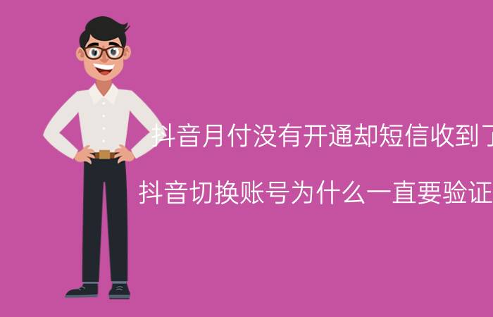 抖音月付没有开通却短信收到了 抖音切换账号为什么一直要验证码？